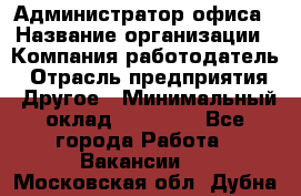 Администратор офиса › Название организации ­ Компания-работодатель › Отрасль предприятия ­ Другое › Минимальный оклад ­ 28 000 - Все города Работа » Вакансии   . Московская обл.,Дубна г.